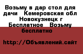 Возьму в дар стол для дачи - Кемеровская обл., Новокузнецк г. Бесплатное » Возьму бесплатно   